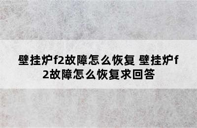 壁挂炉f2故障怎么恢复 壁挂炉f2故障怎么恢复求回答